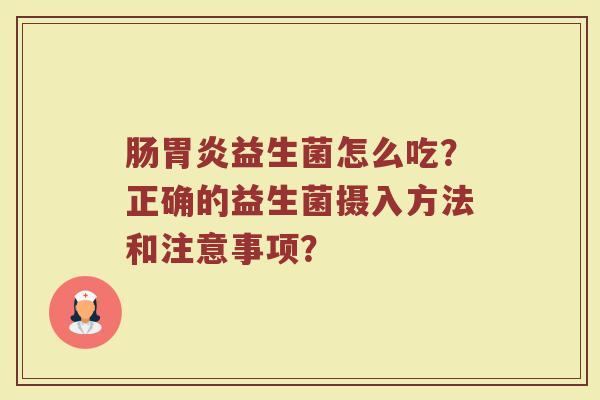 肠胃炎益生菌怎么吃?正确的益生菌摄入方法和注意事项?