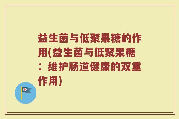 益生菌与低聚果糖的作用(益生菌与低聚果糖：维护肠道健康的双重作用)