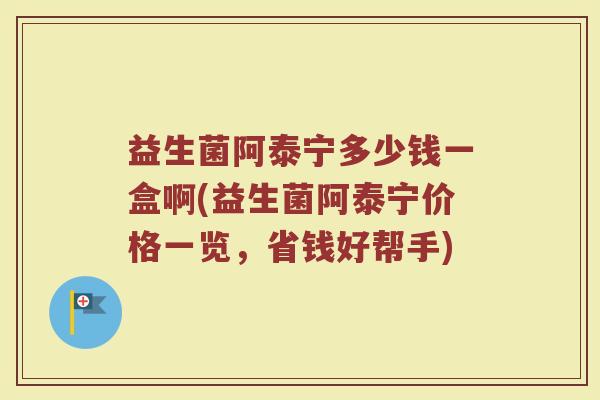 益生菌阿泰宁多少钱一盒啊(益生菌阿泰宁价格一览,省钱好帮手) 益生菌阿泰宁多少钱一盒啊(益生菌阿泰宁价格一览,省钱好帮手)