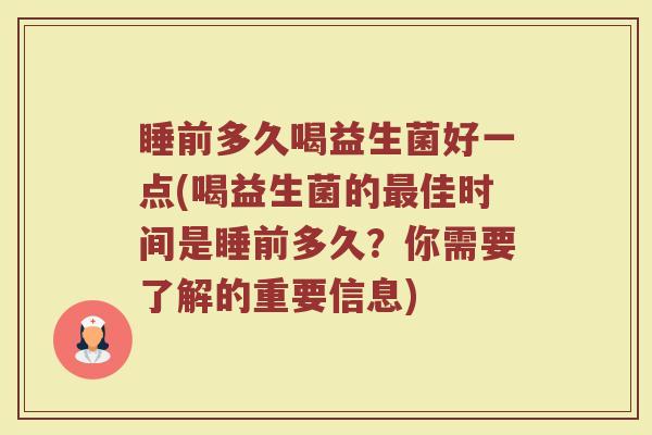 睡前多久喝益生菌好一点(喝益生菌的最佳时间是睡前多久？你需要了解的重要信息)