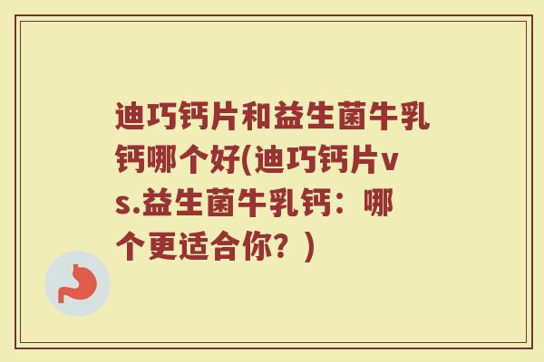 迪巧钙片和益生菌牛乳钙哪个好(迪巧钙片vs.益生菌牛乳钙：哪个更适合你？)