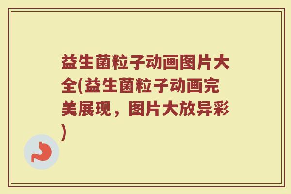 益生菌粒子动画图片大全(益生菌粒子动画完美展现，图片大放异彩)
