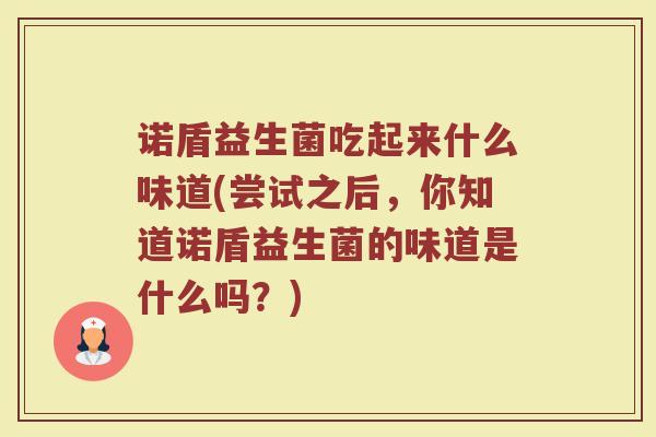 诺盾益生菌吃起来什么味道(尝试之后，你知道诺盾益生菌的味道是什么吗？)