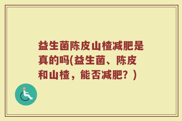 益生菌陈皮山楂减肥是真的吗(益生菌、陈皮和山楂,能否减肥?)