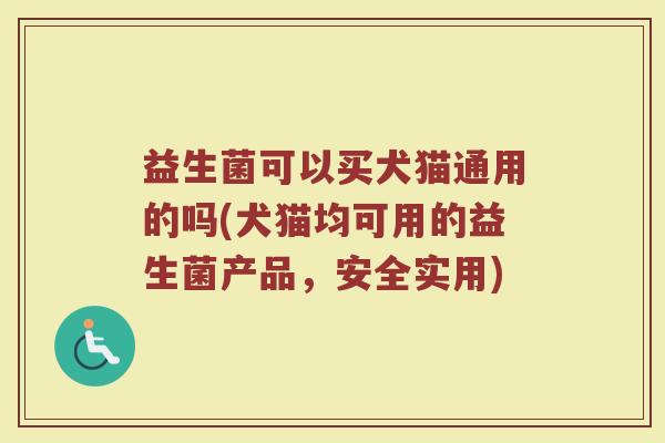 益生菌可以买犬猫通用的吗(犬猫均可用的益生菌产品，安全实用)