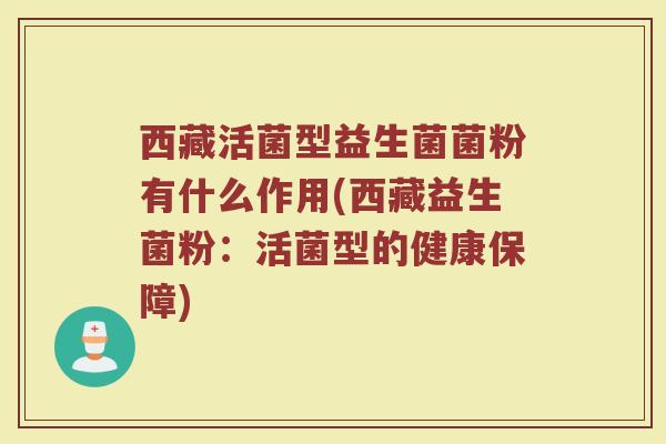 西藏活菌型益生菌菌粉有什么作用(西藏益生菌粉：活菌型的健康保障)