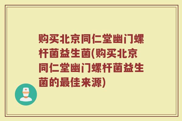 购买北京同仁堂幽门螺杆菌益生菌(购买北京同仁堂幽门螺杆菌益生菌的最佳来源)