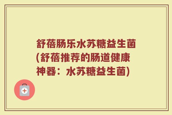 舒蓓肠乐水苏糖益生菌(舒蓓推荐的肠道健康神器：水苏糖益生菌)