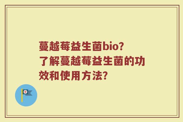 蔓越莓益生菌bio?了解蔓越莓益生菌的功效和使用方法?