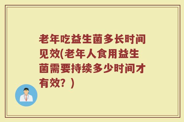 老年吃益生菌多长时间见效(老年人食用益生菌需要持续多少时间才有效？)