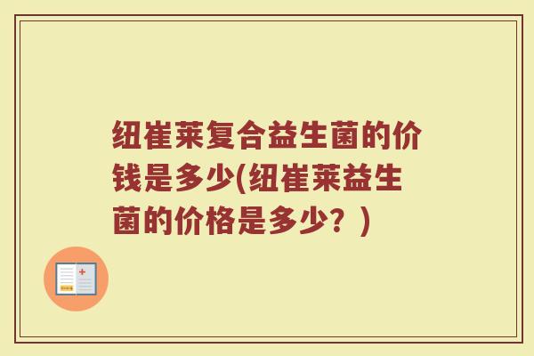 纽崔莱复合益生菌的价钱是多少(纽崔莱益生菌的价格是多少?)