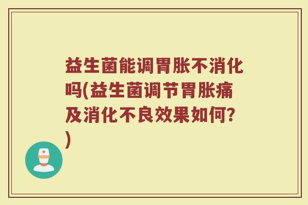 益生菌能调胃胀不消化吗(益生菌调节胃胀痛及消化不良效果如何?)