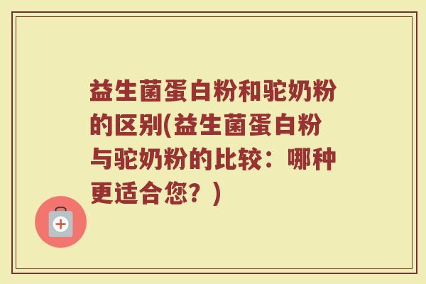 益生菌蛋白粉和驼奶粉的区别(益生菌蛋白粉与驼奶粉的比较：哪种更适合您？)
