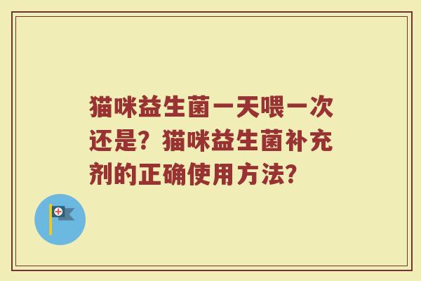 猫咪益生菌一天喂一次还是?猫咪益生菌补充剂的正确使用方法?