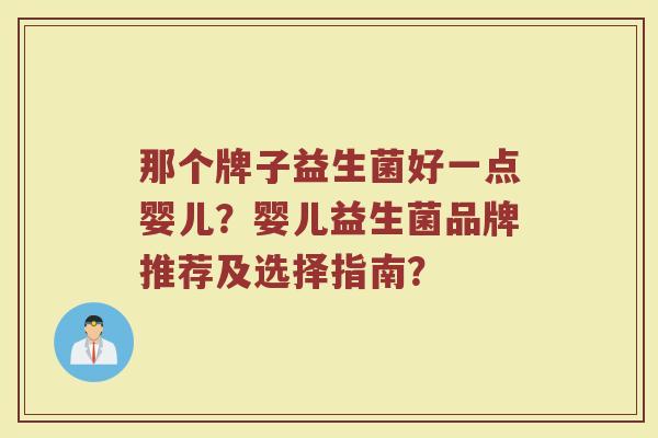 那个牌子益生菌好一点婴儿？婴儿益生菌品牌推荐及选择指南？
