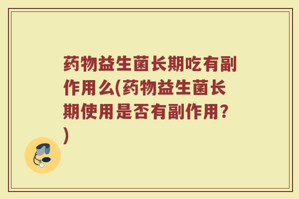 药物益生菌长期吃有副作用么(药物益生菌长期使用是否有副作用?)
