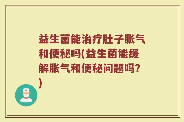 益生菌能治疗肚子胀气和便秘吗(益生菌能缓解胀气和便秘问题吗?)