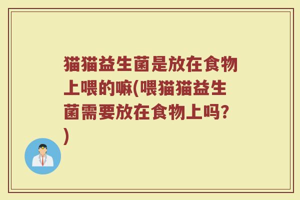 猫猫益生菌是放在食物上喂的嘛(喂猫猫益生菌需要放在食物上吗?)