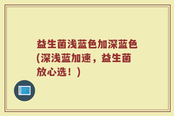 益生菌浅蓝色加深蓝色(深浅蓝加速,益生菌放心选!)