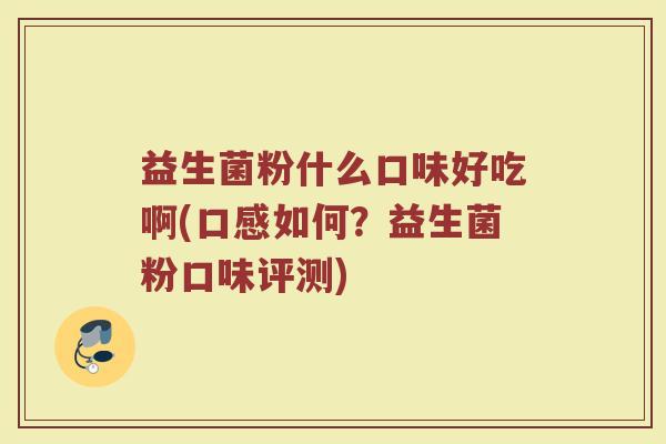 益生菌粉什么口味好吃啊(口感如何?益生菌粉口味评测)