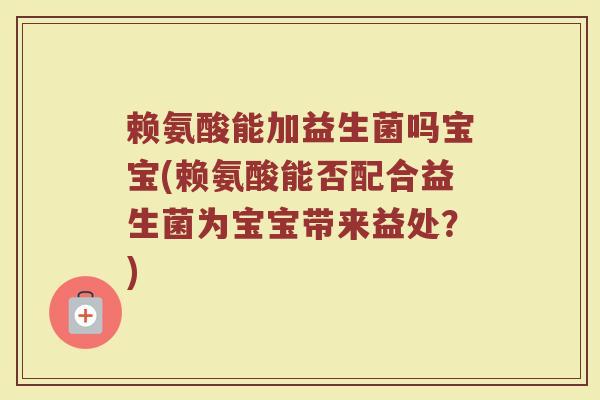 赖氨酸能加益生菌吗宝宝(赖氨酸能否配合益生菌为宝宝带来益处？)