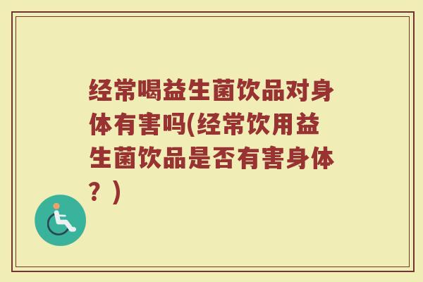 经常喝益生菌饮品对身体有害吗(经常饮用益生菌饮品是否有害身体?)