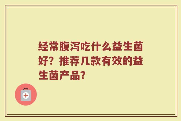 经常腹泻吃什么益生菌好?推荐几款有效的益生菌产品?