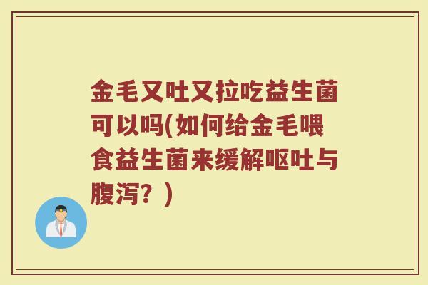 金毛又吐又拉吃益生菌可以吗(如何给金毛喂食益生菌来缓解与?) 金毛又吐又拉吃益生菌可以吗(如何给金毛喂食益生菌来缓解与?)