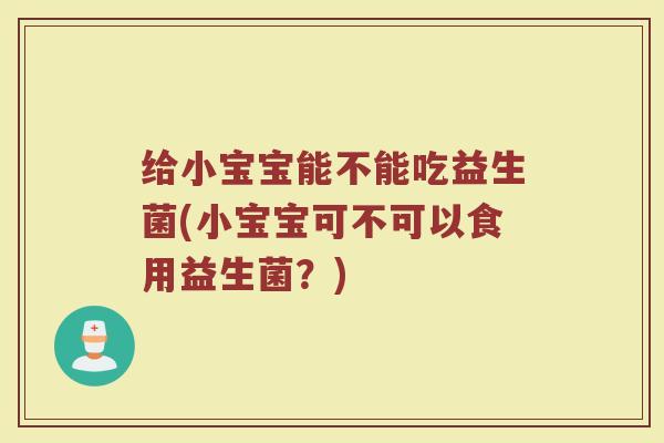 给小宝宝能不能吃益生菌(小宝宝可不可以食用益生菌?)