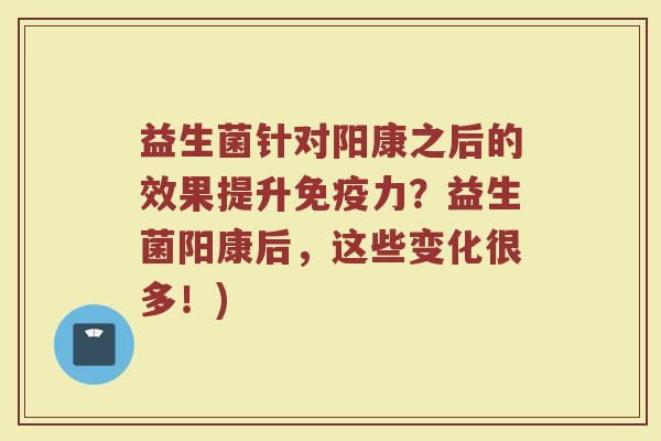 益生菌针对阳康之后的效果提升免疫力?益生菌阳康后,这些变化很多!)