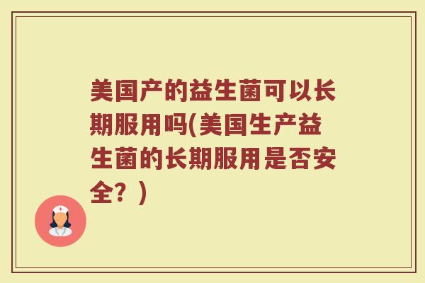 美国产的益生菌可以长期服用吗(美国生产益生菌的长期服用是否安全?)