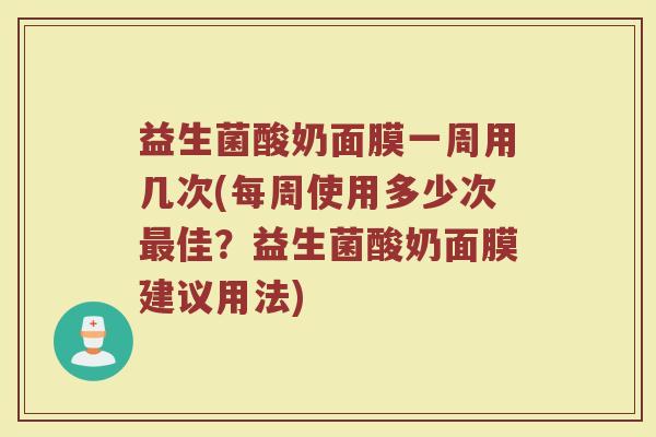 益生菌酸奶面膜一周用几次(每周使用多少次最佳？益生菌酸奶面膜建议用法)