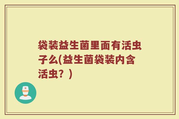 袋装益生菌里面有活虫子么(益生菌袋装内含活虫?)