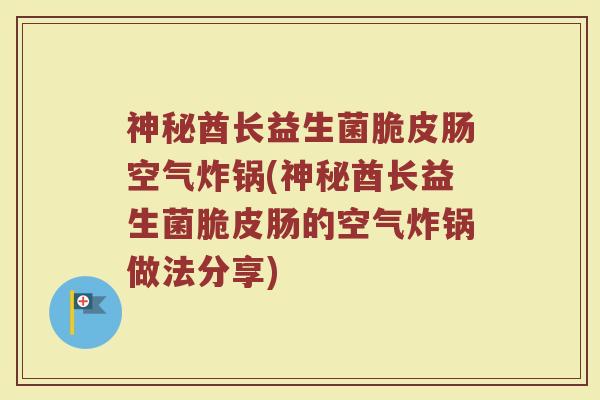 神秘酋长益生菌脆皮肠空气炸锅(神秘酋长益生菌脆皮肠的空气炸锅做法分享)