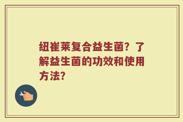 纽崔莱复合益生菌？了解益生菌的功效和使用方法？