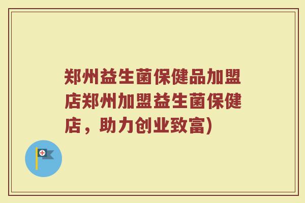 郑州益生菌保健品加盟店郑州加盟益生菌保健店,助力创业致富)