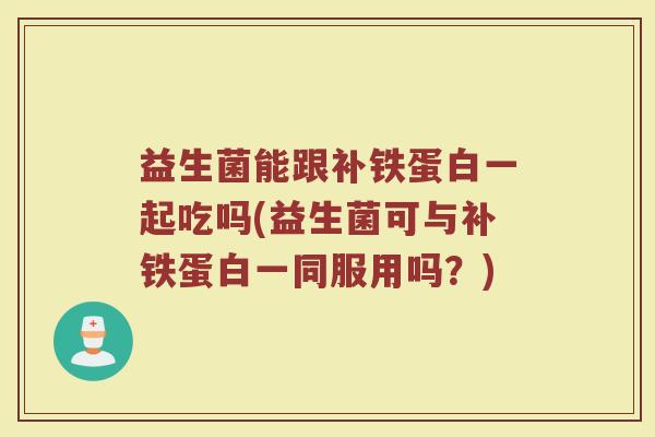 益生菌能跟补铁蛋白一起吃吗(益生菌可与补铁蛋白一同服用吗?)