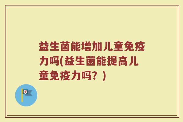 益生菌能增加儿童免疫力吗(益生菌能提高儿童免疫力吗？)