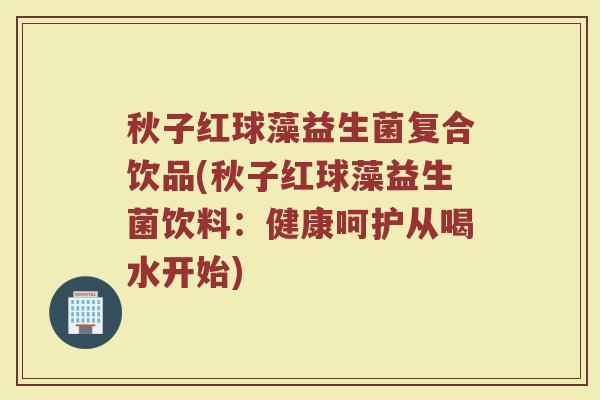 秋子红球藻益生菌复合饮品(秋子红球藻益生菌饮料:健康呵护从喝水开始)