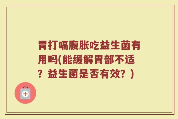 胃打嗝腹胀吃益生菌有用吗(能缓解胃部不适?益生菌是否有效?)