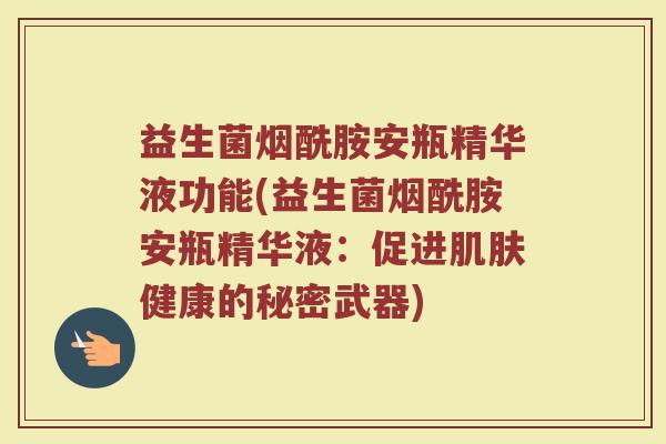 益生菌烟酰胺安瓶精华液功能(益生菌烟酰胺安瓶精华液:促进肌肤健康的秘密武器)