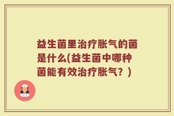益生菌里治疗胀气的菌是什么(益生菌中哪种菌能有效治疗胀气?)