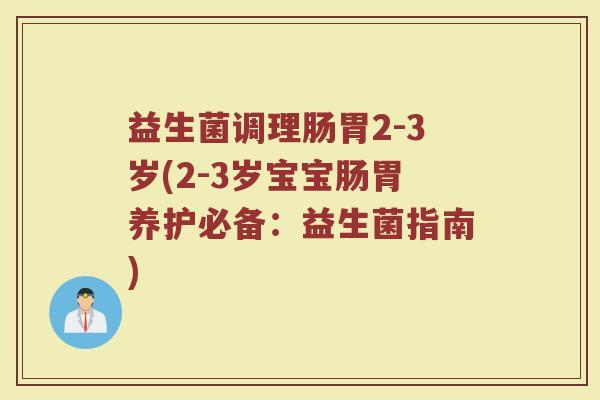 益生菌调理肠胃2-3岁(2-3岁宝宝肠胃养护必备:益生菌指南)