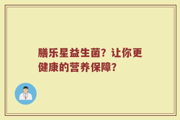 膳乐星益生菌?让你更健康的营养保障?