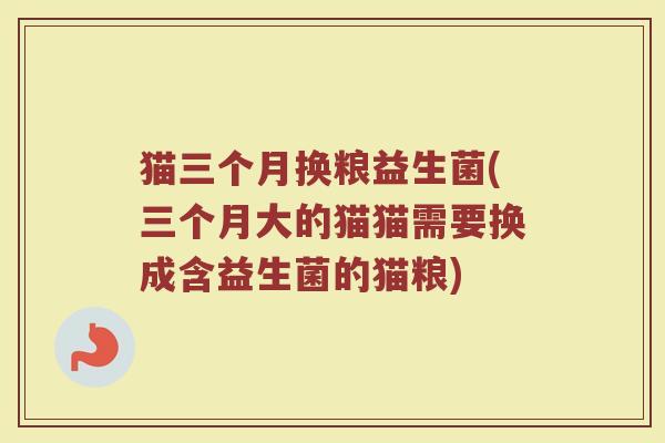 猫三个月换粮益生菌(三个月大的猫猫需要换成含益生菌的猫粮)