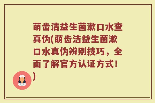 萌齿洁益生菌漱口水查真伪(萌齿洁益生菌漱口水真伪辨别技巧，全面了解官方认证方式！)