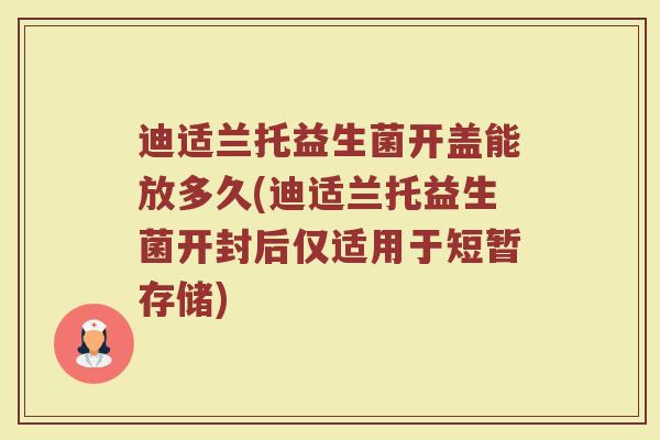 迪适兰托益生菌开盖能放多久(迪适兰托益生菌开封后仅适用于短暂存储)