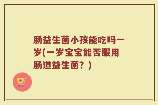 肠益生菌小孩能吃吗一岁(一岁宝宝能否服用肠道益生菌?)