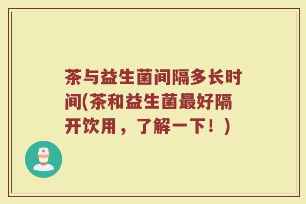 茶与益生菌间隔多长时间(茶和益生菌最好隔开饮用,了解一下!)