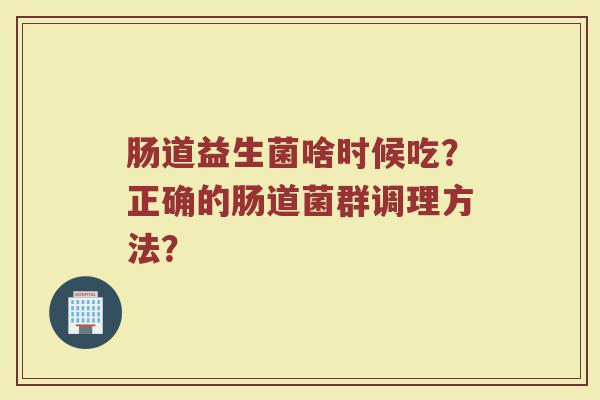 肠道益生菌啥时候吃?正确的肠道菌群调理方法?